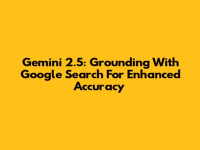 Gemini 2.5: Grounding With Google Search For Enhanced Accuracy