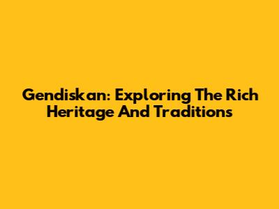 Gendiskan: Exploring The Rich Heritage And Traditions