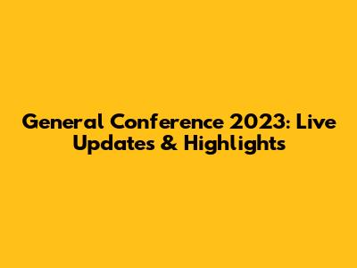 General Conference 2023: Live Updates & Highlights