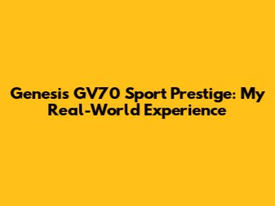 Genesis GV70 Sport Prestige: My Real-World Experience