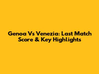 Genoa Vs Venezia: Last Match Score & Key Highlights