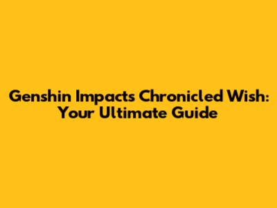 Genshin Impact's Chronicled Wish: Your Ultimate Guide