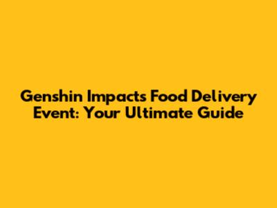 Genshin Impact's Food Delivery Event: Your Ultimate Guide