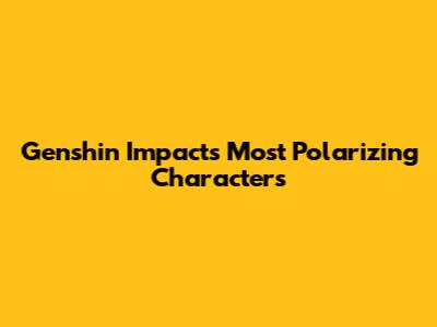 Genshin Impact's Most Polarizing Characters