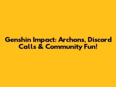 Genshin Impact: Archons, Discord Calls & Community Fun!