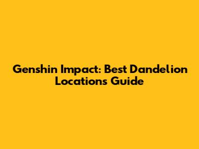 Genshin Impact: Best Dandelion Locations Guide