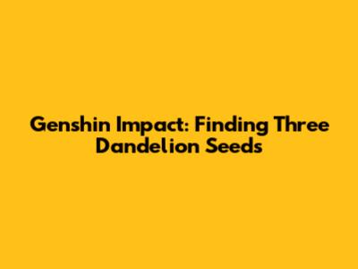 Genshin Impact: Finding Three Dandelion Seeds