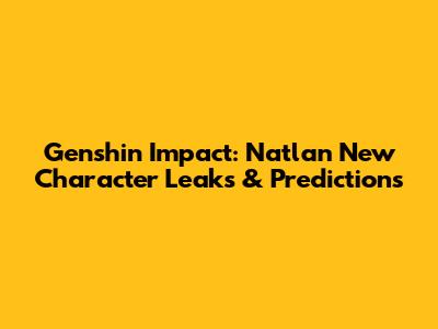Genshin Impact: Natlan New Character Leaks & Predictions