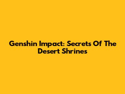 Genshin Impact: Secrets Of The Desert Shrines