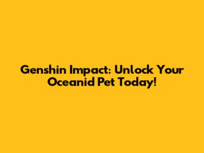 Genshin Impact: Unlock Your Oceanid Pet Today!