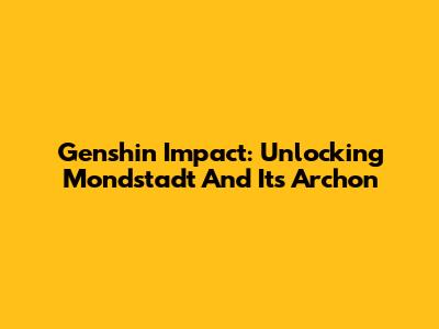 Genshin Impact: Unlocking Mondstadt And Its Archon