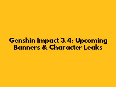 Genshin Impact 3.4: Upcoming Banners & Character Leaks