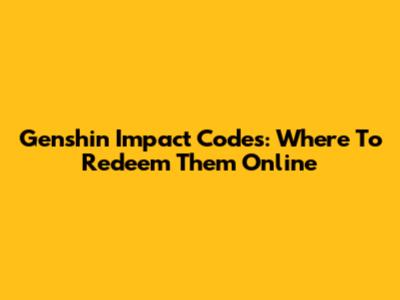 Genshin Impact Codes: Where To Redeem Them Online