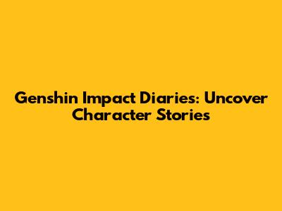 Genshin Impact Diaries: Uncover Character Stories