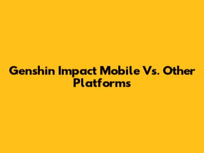Genshin Impact Mobile Vs. Other Platforms
