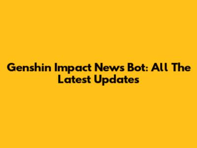 Genshin Impact News Bot: All The Latest Updates