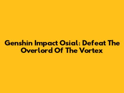 Genshin Impact Osial: Defeat The Overlord Of The Vortex