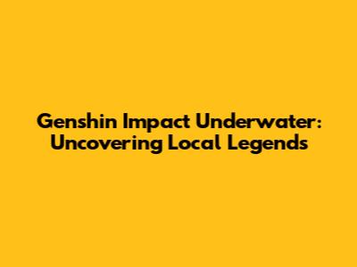 Genshin Impact Underwater: Uncovering Local Legends