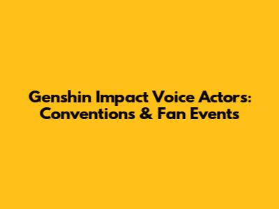Genshin Impact Voice Actors: Conventions & Fan Events