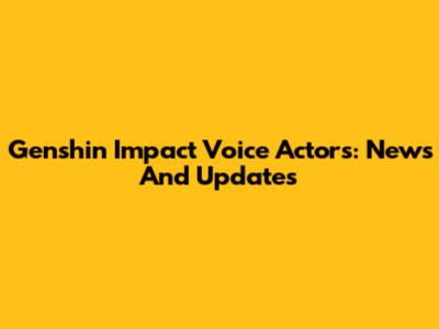 Genshin Impact Voice Actors: News And Updates