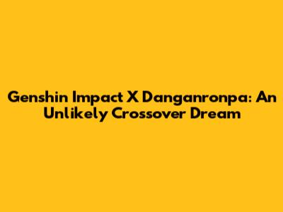 Genshin Impact X Danganronpa: An Unlikely Crossover Dream
