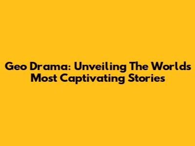 Geo Drama: Unveiling The World's Most Captivating Stories