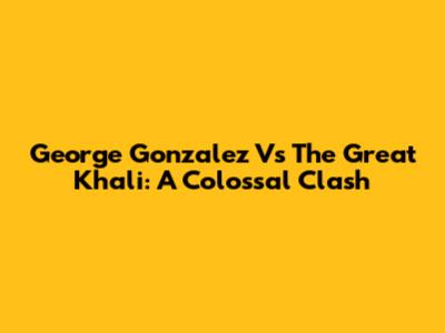 George Gonzalez Vs The Great Khali: A Colossal Clash