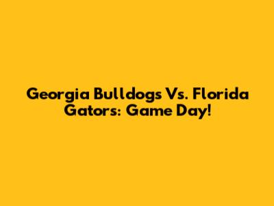 Georgia Bulldogs Vs. Florida Gators: Game Day!