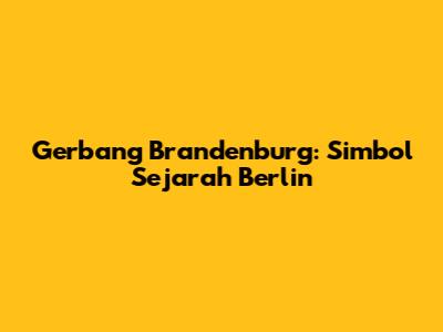 Gerbang Brandenburg: Simbol Sejarah Berlin