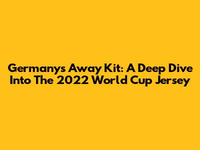 Germany's Away Kit: A Deep Dive Into The 2022 World Cup Jersey