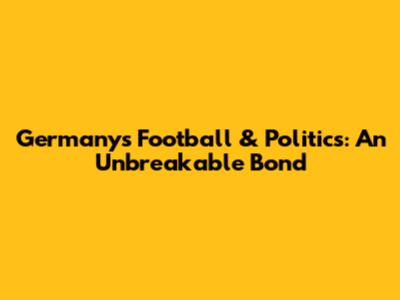 Germany's Football & Politics: An Unbreakable Bond