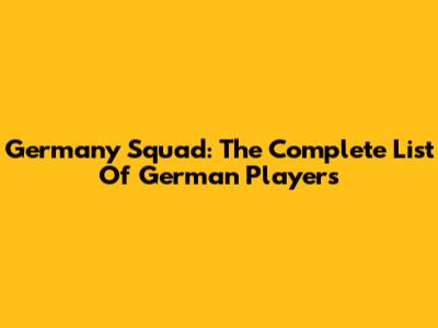 Germany Squad: The Complete List Of German Players