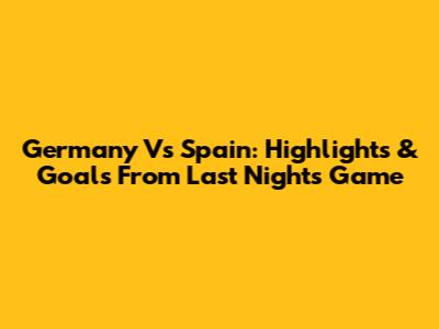 Germany Vs Spain: Highlights & Goals From Last Night's Game