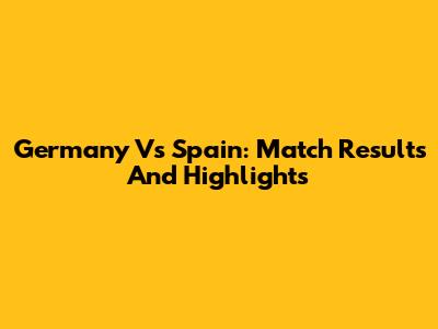 Germany Vs Spain: Match Results And Highlights