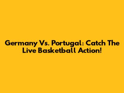 Germany Vs. Portugal: Catch The Live Basketball Action!