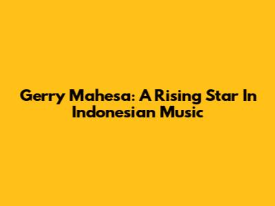 Gerry Mahesa: A Rising Star In Indonesian Music