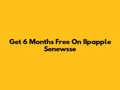 Get 6 Months Free On IIpapple Senewsse