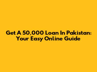 Get A 50,000 Loan In Pakistan: Your Easy Online Guide