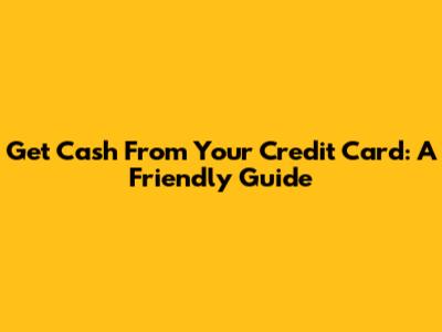 Get Cash From Your Credit Card: A Friendly Guide