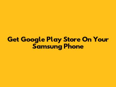 Get Google Play Store On Your Samsung Phone
