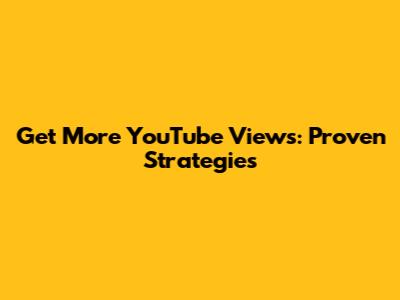 Get More YouTube Views: Proven Strategies