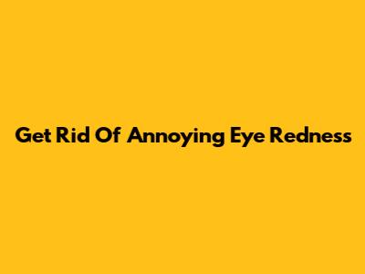 Get Rid Of Annoying Eye Redness