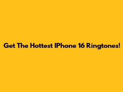 Get The Hottest IPhone 16 Ringtones!