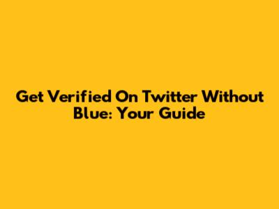 Get Verified On Twitter Without Blue: Your Guide