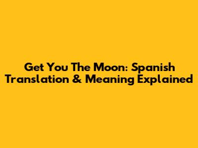 Get You The Moon: Spanish Translation & Meaning Explained