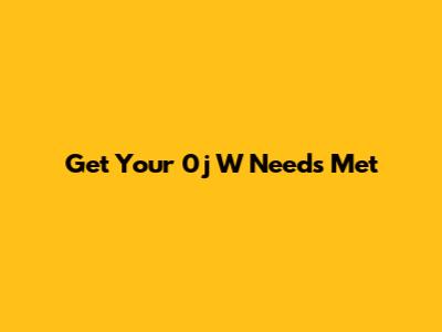 Get Your 0j W Needs Met