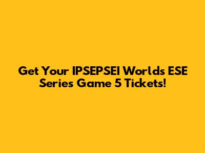 Get Your IPSEPSEI Worlds ESE Series Game 5 Tickets!