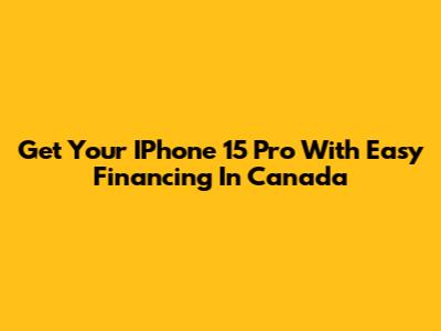 Get Your IPhone 15 Pro With Easy Financing In Canada