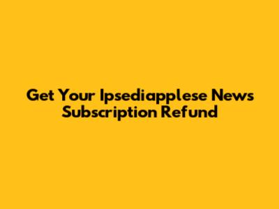 Get Your Ipsediapplese News Subscription Refund