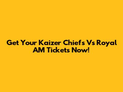 Get Your Kaizer Chiefs Vs Royal AM Tickets Now!